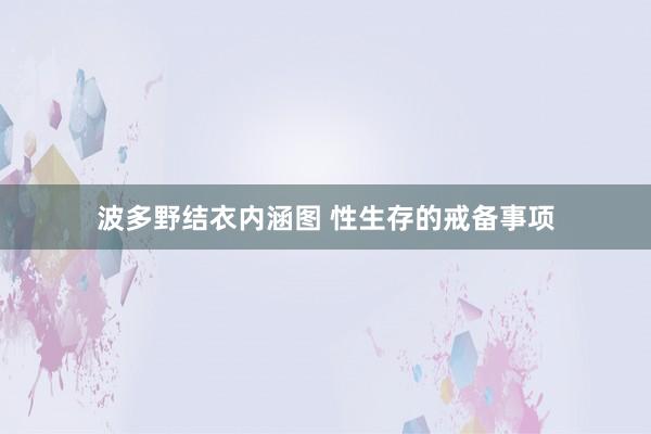 波多野结衣内涵图 性生存的戒备事项