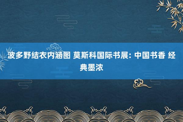 波多野结衣内涵图 莫斯科国际书展: 中国书香 经典墨浓