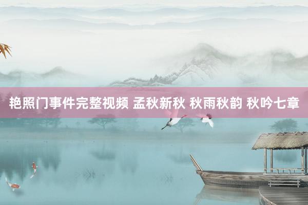 艳照门事件完整视频 孟秋新秋 秋雨秋韵 秋吟七章