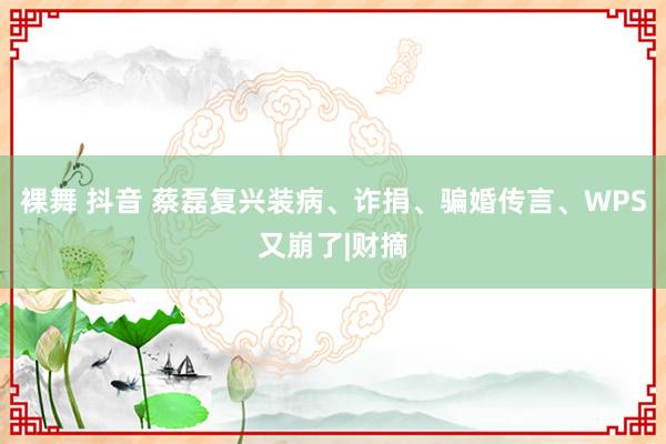 裸舞 抖音 蔡磊复兴装病、诈捐、骗婚传言、WPS又崩了|财摘