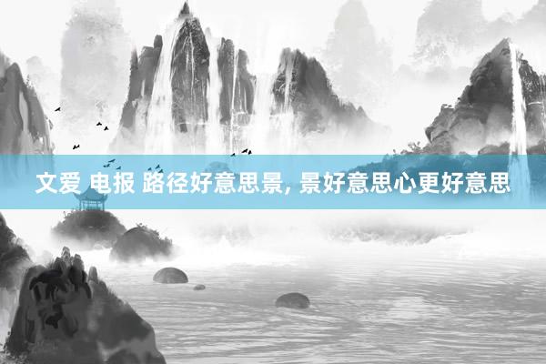 文爱 电报 路径好意思景， 景好意思心更好意思