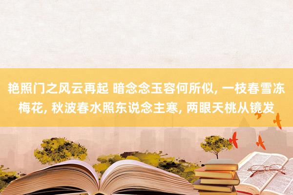 艳照门之风云再起 暗念念玉容何所似， 一枝春雪冻梅花， 秋波春水照东说念主寒， 两眼天桃从镜发