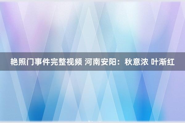 艳照门事件完整视频 河南安阳：秋意浓 叶渐红