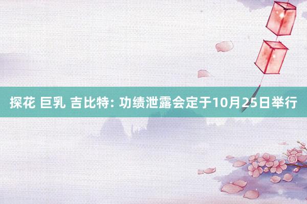 探花 巨乳 吉比特: 功绩泄露会定于10月25日举行