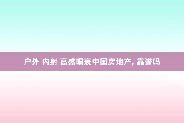 户外 内射 高盛唱衰中国房地产， 靠谱吗