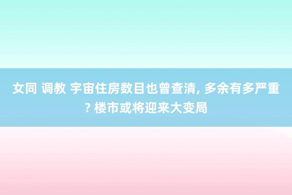 女同 调教 宇宙住房数目也曾查清， 多余有多严重? 楼市或将迎来大变局