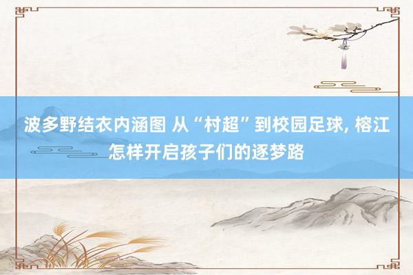 波多野结衣内涵图 从“村超”到校园足球， 榕江怎样开启孩子们的逐梦路