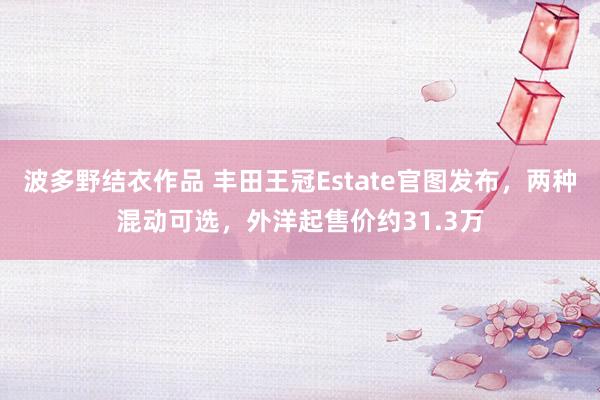 波多野结衣作品 丰田王冠Estate官图发布，两种混动可选，外洋起售价约31.3万