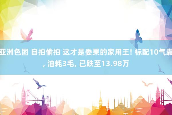 亚洲色图 自拍偷拍 这才是委果的家用王! 标配10气囊， 油耗3毛， 已跌至13.98万