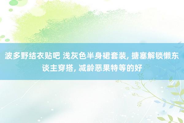 波多野结衣贴吧 浅灰色半身裙套装， 搪塞解锁懒东谈主穿搭， 减龄恶果特等的好