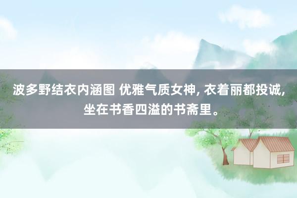 波多野结衣内涵图 优雅气质女神， 衣着丽都投诚， 坐在书香四溢的书斋里。