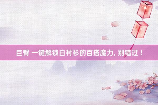 巨臀 一键解锁白衬衫的百搭魔力， 别错过 !