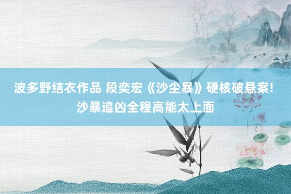波多野结衣作品 段奕宏《沙尘暴》硬核破悬案! 沙暴追凶全程高能太上面