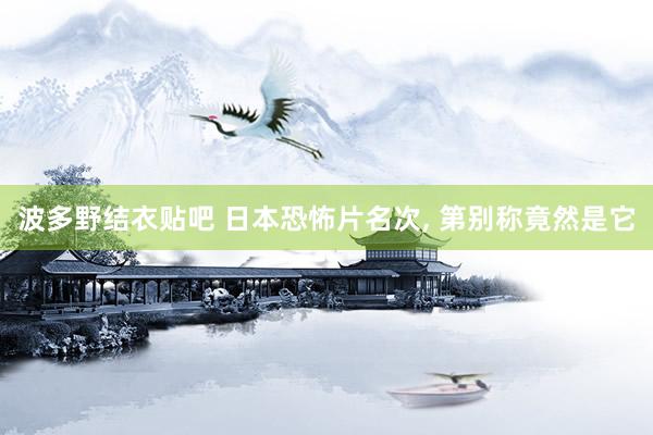 波多野结衣贴吧 日本恐怖片名次， 第别称竟然是它