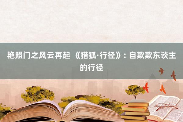 艳照门之风云再起 《猎狐·行径》: 自欺欺东谈主的行径