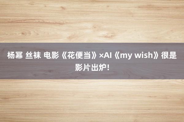 杨幂 丝袜 电影《花便当》×AI《my wish》很是影片出炉!