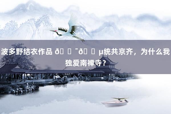 波多野结衣作品 🇯🇵统共京齐，为什么我独爱南禅寺？