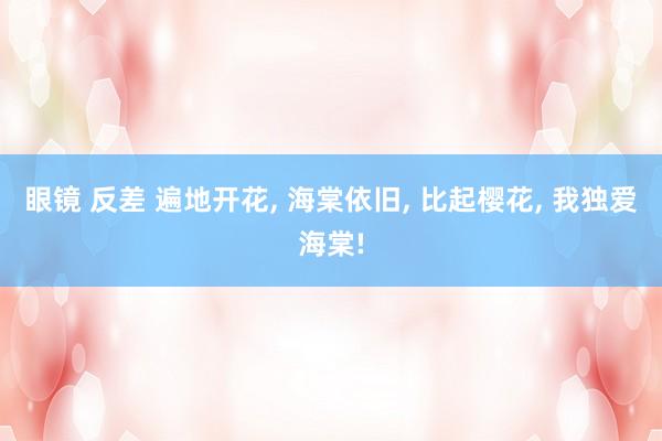 眼镜 反差 遍地开花， 海棠依旧，<a href=