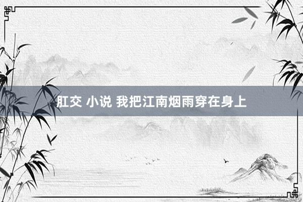 肛交 小说 我把江南烟雨穿在身上