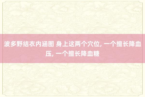 波多野结衣内涵图 身上这两个穴位， 一个擅长降血压， 一个擅长降血糖