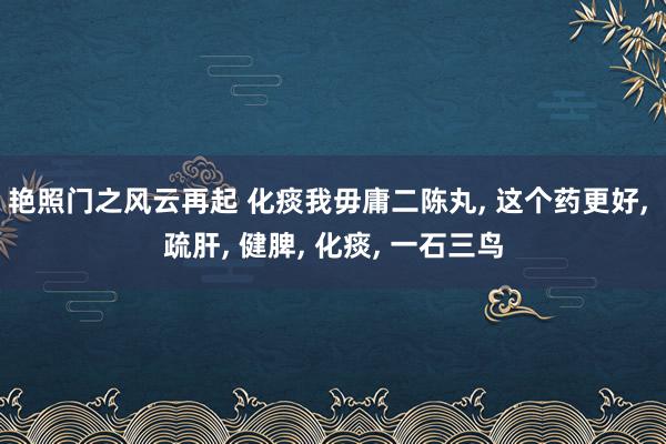 艳照门之风云再起 化痰我毋庸二陈丸， 这个药更好， 疏肝， 健脾， 化痰， 一石三鸟