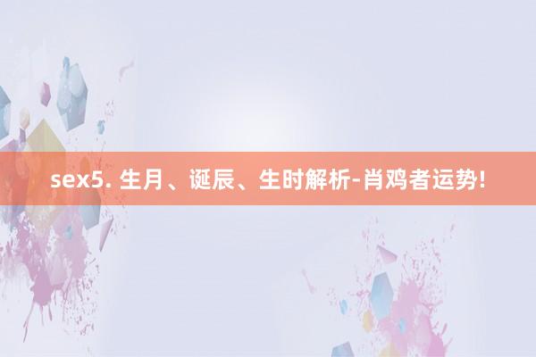 sex5. 生月、诞辰、生时解析-肖鸡者运势!