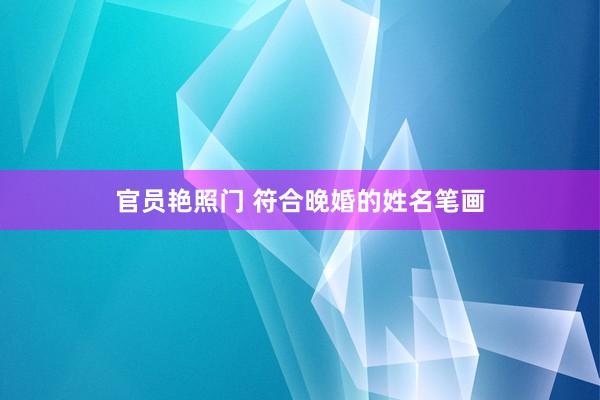 官员艳照门 符合晚婚的姓名笔画