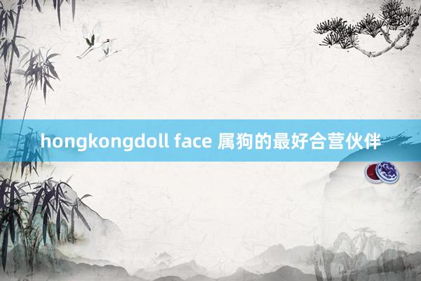 hongkongdoll face 属狗的最好合营伙伴